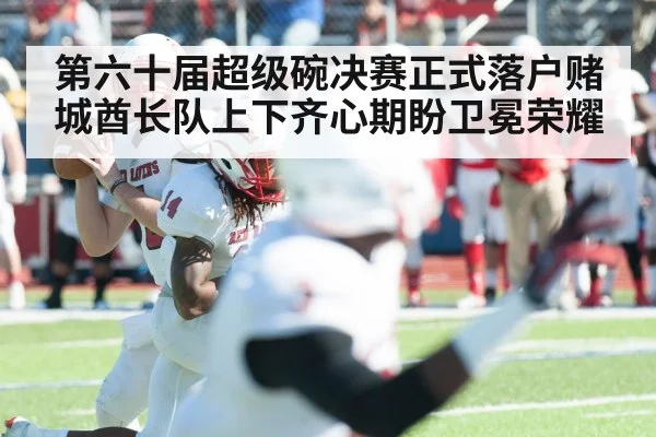 第六十届超级碗决赛正式落户赌城酋长队上下齐心期盼卫冕荣耀