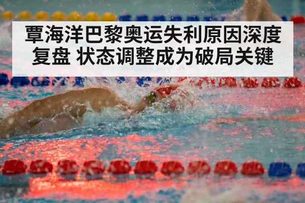 覃海洋巴黎奥运失利原因深度复盘 状态调整成为破局关键