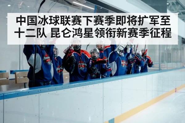 中国冰球联赛下赛季即将扩军至十二队 昆仑鸿星领衔新赛季征程