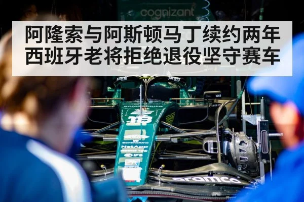 阿隆索与阿斯顿马丁续约两年西班牙老将拒绝退役坚守赛车