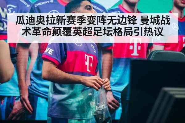 瓜迪奥拉新赛季变阵无边锋 曼城战术革命颠覆英超足坛格局引热议