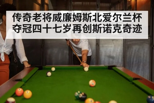 传奇老将威廉姆斯北爱尔兰杯夺冠四十七岁再创斯诺克奇迹