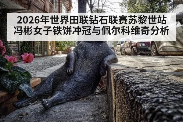 2026年世界田联钻石联赛苏黎世站冯彬女子铁饼冲冠与佩尔科维奇分析