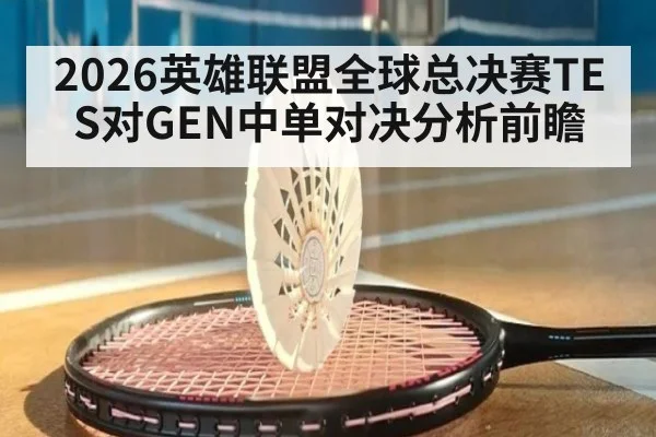 2026英雄联盟全球总决赛TES对GEN中单对决分析前瞻